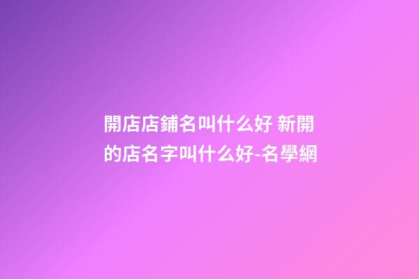 開店店鋪名叫什么好 新開的店名字叫什么好-名學網-第1張-店鋪起名-玄機派